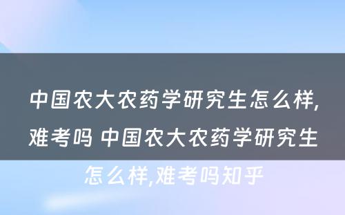 中国农大农药学研究生怎么样,难考吗 中国农大农药学研究生怎么样,难考吗知乎