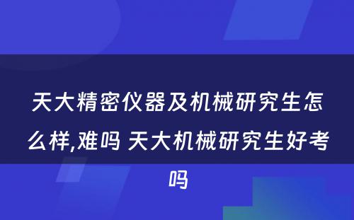 天大精密仪器及机械研究生怎么样,难吗 天大机械研究生好考吗