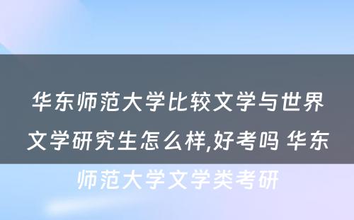 华东师范大学比较文学与世界文学研究生怎么样,好考吗 华东师范大学文学类考研