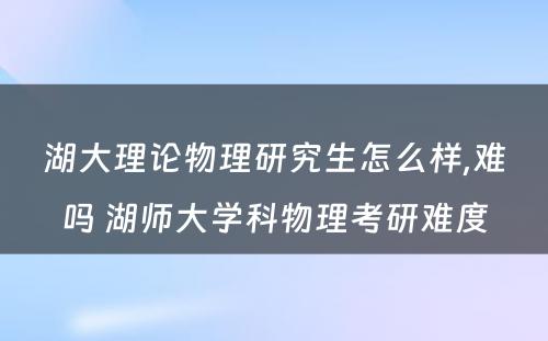 湖大理论物理研究生怎么样,难吗 湖师大学科物理考研难度