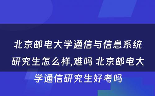 北京邮电大学通信与信息系统研究生怎么样,难吗 北京邮电大学通信研究生好考吗