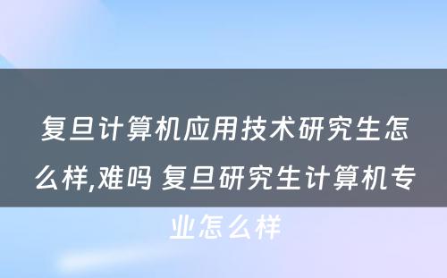 复旦计算机应用技术研究生怎么样,难吗 复旦研究生计算机专业怎么样