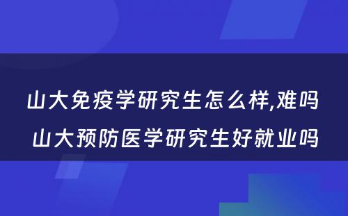 山大免疫学研究生怎么样,难吗 山大预防医学研究生好就业吗