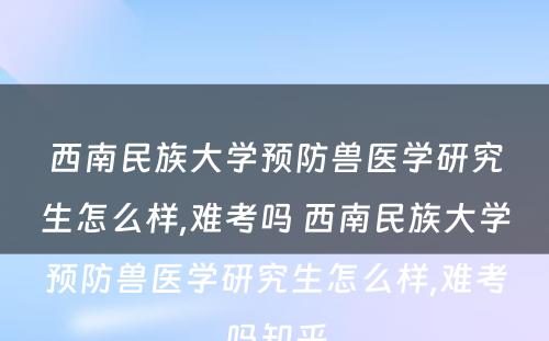 西南民族大学预防兽医学研究生怎么样,难考吗 西南民族大学预防兽医学研究生怎么样,难考吗知乎