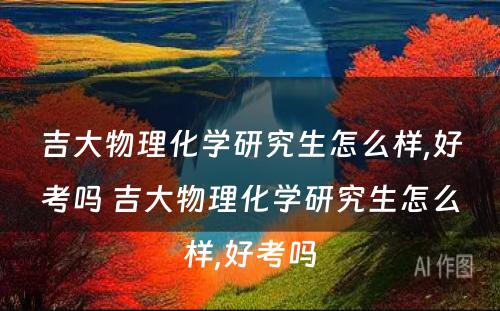 吉大物理化学研究生怎么样,好考吗 吉大物理化学研究生怎么样,好考吗