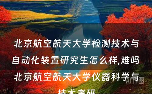 北京航空航天大学检测技术与自动化装置研究生怎么样,难吗 北京航空航天大学仪器科学与技术考研