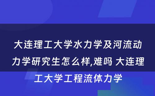 大连理工大学水力学及河流动力学研究生怎么样,难吗 大连理工大学工程流体力学