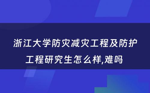 浙江大学防灾减灾工程及防护工程研究生怎么样,难吗 