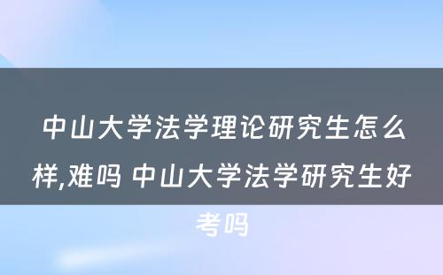 中山大学法学理论研究生怎么样,难吗 中山大学法学研究生好考吗