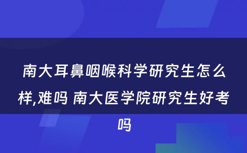 南大耳鼻咽喉科学研究生怎么样,难吗 南大医学院研究生好考吗