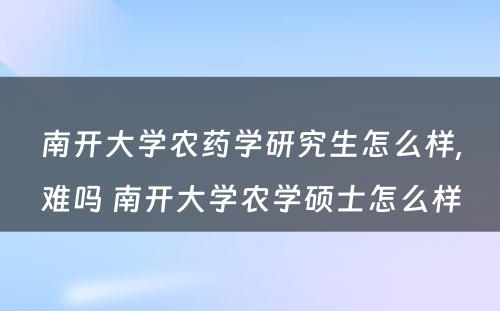 南开大学农药学研究生怎么样,难吗 南开大学农学硕士怎么样