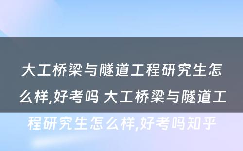 大工桥梁与隧道工程研究生怎么样,好考吗 大工桥梁与隧道工程研究生怎么样,好考吗知乎