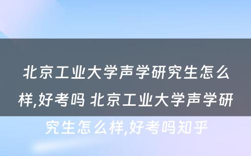 北京工业大学声学研究生怎么样,好考吗 北京工业大学声学研究生怎么样,好考吗知乎