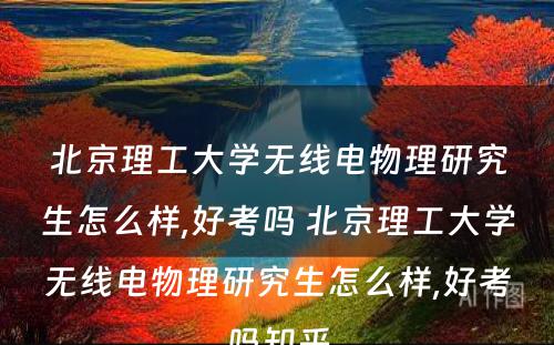 北京理工大学无线电物理研究生怎么样,好考吗 北京理工大学无线电物理研究生怎么样,好考吗知乎