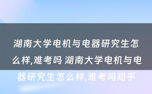 湖南大学电机与电器研究生怎么样,难考吗 湖南大学电机与电器研究生怎么样,难考吗知乎