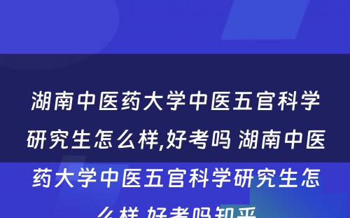 湖南中医药大学中医五官科学研究生怎么样,好考吗 湖南中医药大学中医五官科学研究生怎么样,好考吗知乎