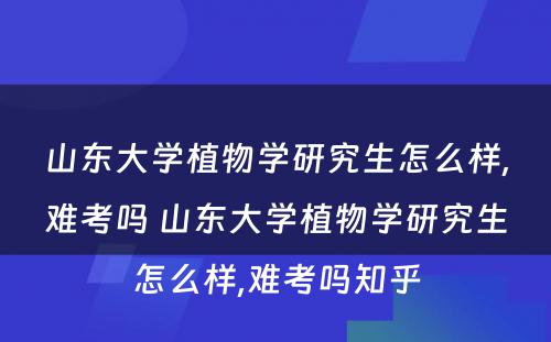 山东大学植物学研究生怎么样,难考吗 山东大学植物学研究生怎么样,难考吗知乎