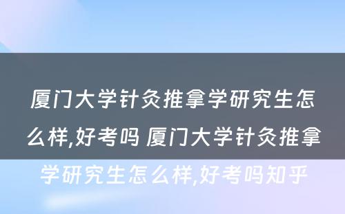 厦门大学针灸推拿学研究生怎么样,好考吗 厦门大学针灸推拿学研究生怎么样,好考吗知乎