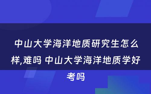 中山大学海洋地质研究生怎么样,难吗 中山大学海洋地质学好考吗