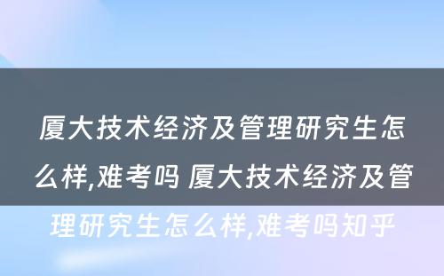 厦大技术经济及管理研究生怎么样,难考吗 厦大技术经济及管理研究生怎么样,难考吗知乎