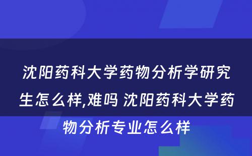 沈阳药科大学药物分析学研究生怎么样,难吗 沈阳药科大学药物分析专业怎么样