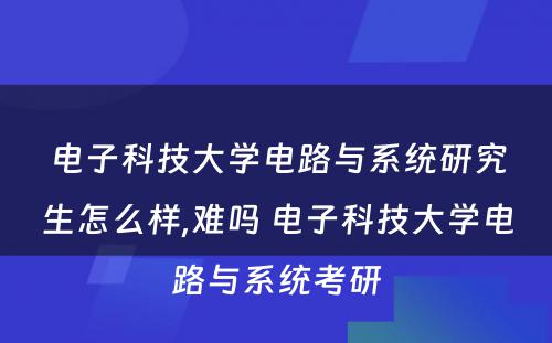 电子科技大学电路与系统研究生怎么样,难吗 电子科技大学电路与系统考研