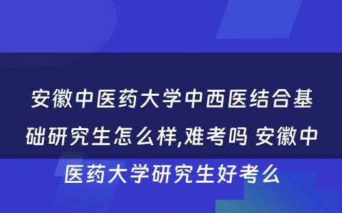 安徽中医药大学中西医结合基础研究生怎么样,难考吗 安徽中医药大学研究生好考么