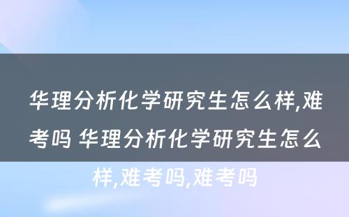 华理分析化学研究生怎么样,难考吗 华理分析化学研究生怎么样,难考吗,难考吗