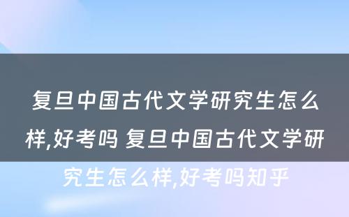 复旦中国古代文学研究生怎么样,好考吗 复旦中国古代文学研究生怎么样,好考吗知乎