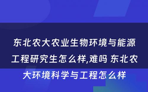 东北农大农业生物环境与能源工程研究生怎么样,难吗 东北农大环境科学与工程怎么样