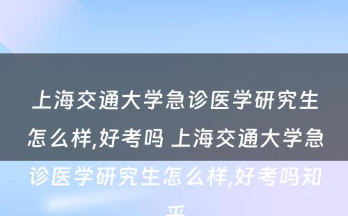 上海交通大学急诊医学研究生怎么样,好考吗 上海交通大学急诊医学研究生怎么样,好考吗知乎