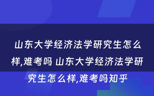 山东大学经济法学研究生怎么样,难考吗 山东大学经济法学研究生怎么样,难考吗知乎