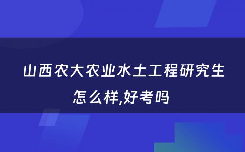 山西农大农业水土工程研究生怎么样,好考吗 