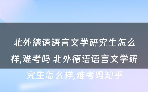 北外德语语言文学研究生怎么样,难考吗 北外德语语言文学研究生怎么样,难考吗知乎