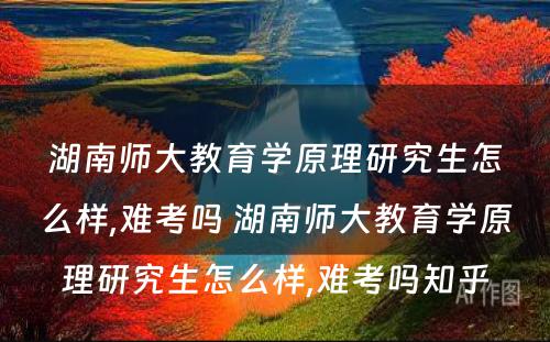 湖南师大教育学原理研究生怎么样,难考吗 湖南师大教育学原理研究生怎么样,难考吗知乎