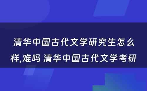 清华中国古代文学研究生怎么样,难吗 清华中国古代文学考研