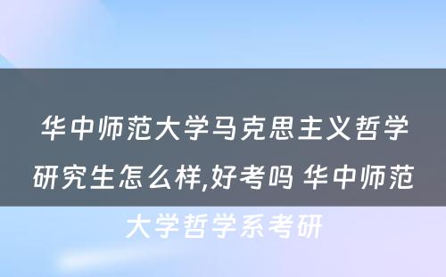 华中师范大学马克思主义哲学研究生怎么样,好考吗 华中师范大学哲学系考研