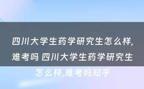 四川大学生药学研究生怎么样,难考吗 四川大学生药学研究生怎么样,难考吗知乎