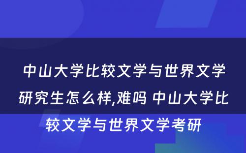 中山大学比较文学与世界文学研究生怎么样,难吗 中山大学比较文学与世界文学考研