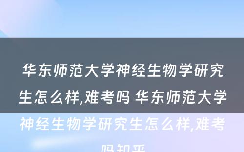 华东师范大学神经生物学研究生怎么样,难考吗 华东师范大学神经生物学研究生怎么样,难考吗知乎