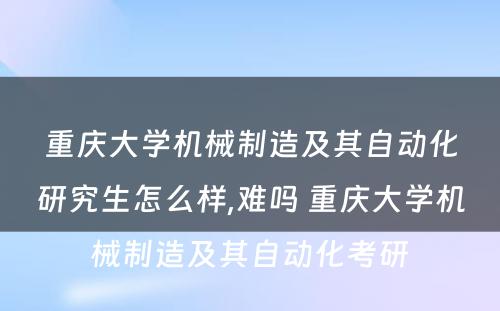 重庆大学机械制造及其自动化研究生怎么样,难吗 重庆大学机械制造及其自动化考研