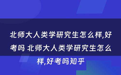 北师大人类学研究生怎么样,好考吗 北师大人类学研究生怎么样,好考吗知乎