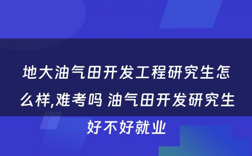 地大油气田开发工程研究生怎么样,难考吗 油气田开发研究生好不好就业