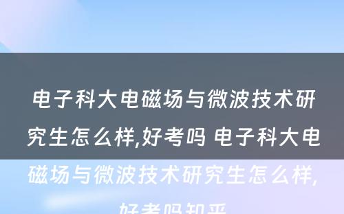 电子科大电磁场与微波技术研究生怎么样,好考吗 电子科大电磁场与微波技术研究生怎么样,好考吗知乎