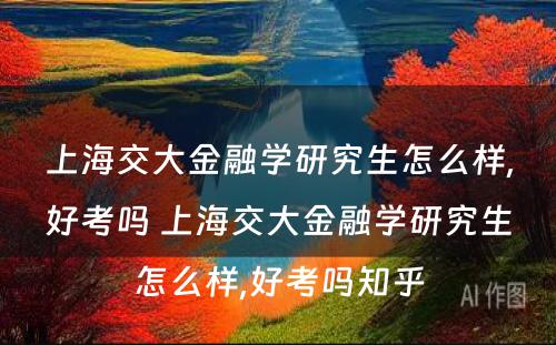 上海交大金融学研究生怎么样,好考吗 上海交大金融学研究生怎么样,好考吗知乎