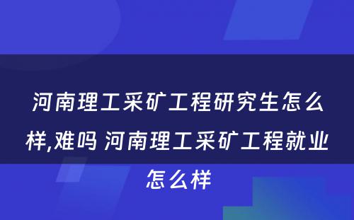 河南理工采矿工程研究生怎么样,难吗 河南理工采矿工程就业怎么样