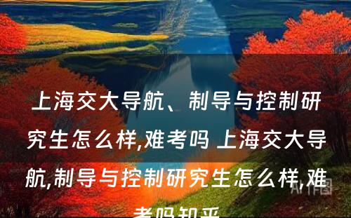 上海交大导航、制导与控制研究生怎么样,难考吗 上海交大导航,制导与控制研究生怎么样,难考吗知乎