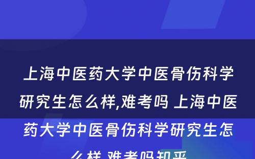 上海中医药大学中医骨伤科学研究生怎么样,难考吗 上海中医药大学中医骨伤科学研究生怎么样,难考吗知乎