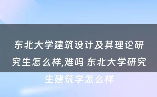 东北大学建筑设计及其理论研究生怎么样,难吗 东北大学研究生建筑学怎么样