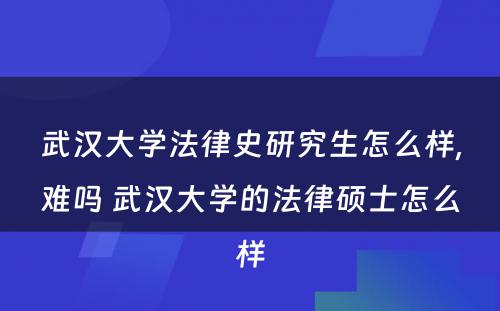 武汉大学法律史研究生怎么样,难吗 武汉大学的法律硕士怎么样